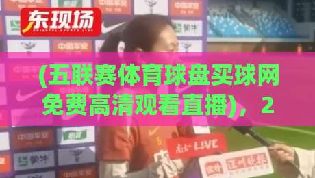 (五联赛体育球盘买球网免费高清观看直播)，2026年球迷新选择——这些细节你绝对想不到