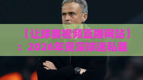 【让球赛视频直播网站】：2026年资深球迷私藏的那几个看球“宝藏地”，你绝对想不到！