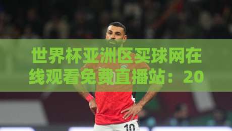 世界杯亚洲区买球网在线观看免费直播站：2026年亚洲区预选赛观赛全攻略