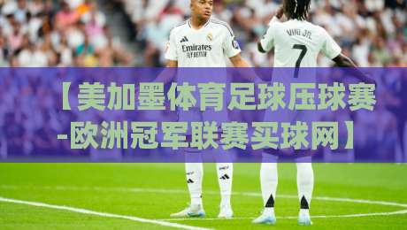 【美加墨体育足球压球赛-欧洲冠军联赛买球网】：2026年观赛新玩法，你get了吗？
