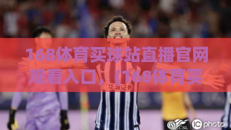 168体育买球站直播官网观看入口，(168体育买球站) 2026年最新实测指南：从登录到高清直播一步到位