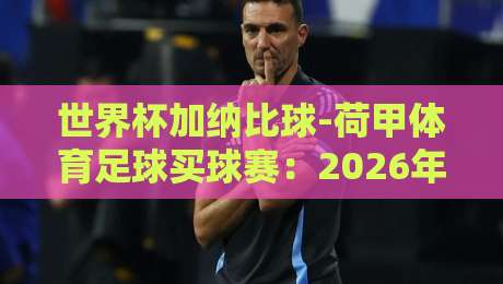 世界杯加纳比球-荷甲体育足球买球赛：2026年球迷必看的深度分析与投注指南