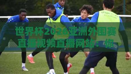 世界杯2026亚洲外围赛直播视频直播网站：你真找对地方了吗？