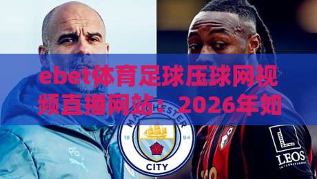 ebet体育足球压球网视频直播网站：2026年如何选对平台，看球不踩坑