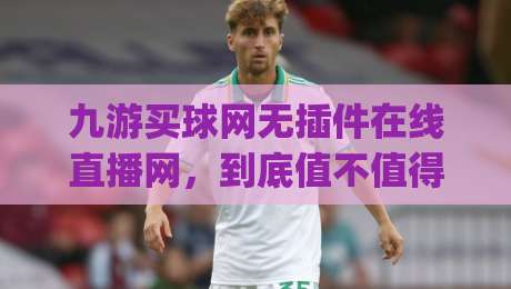 九游买球网无插件在线直播网，到底值不值得用？(九游买球网) 一位老球迷的2026实测体验