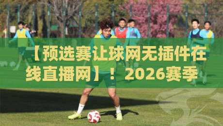 【预选赛让球网无插件在线直播网】！2026赛季观赛新姿势，这些坑你踩过吗