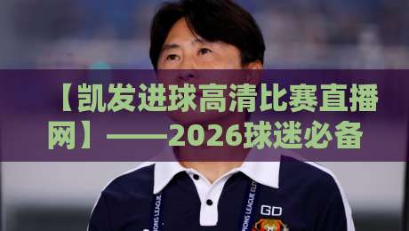 【凯发进球高清比赛直播网】——2026球迷必备的高清观赛新选择