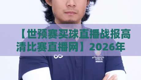 【世预赛买球直播战报高清比赛直播网】2026年世预赛观赛避坑指南，资深球迷的私房经验
