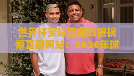 世界杯买球直播数据视频直播网站：2026年球迷必备的观赛与数据平台