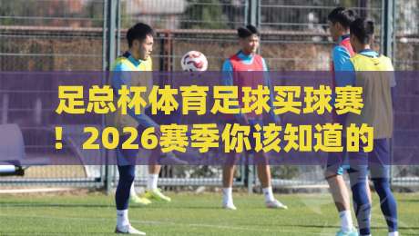 足总杯体育足球买球赛！2026赛季你该知道的那些事儿