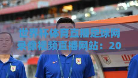 世界杯体育直播足球网录像视频直播网站：2026年看球必备的五大平台与实用技巧