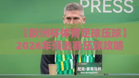 【欧洲杯体育足球压球】2026年预选赛压球攻略：这些冷门你注意到了吗？