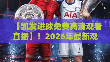 【凯发进球免费高清观看直播】！2026年最新观赛攻略与实用技巧