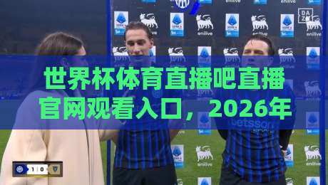 世界杯体育直播吧直播官网观看入口，2026年球迷必藏的观赛通道！
