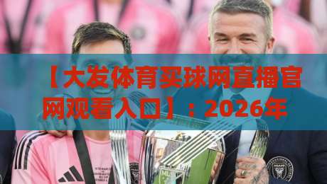【大发体育买球网直播官网观看入口】: 2026年最新体育赛事高清直播观看指南(大发体育买球网直播官网观看入口)