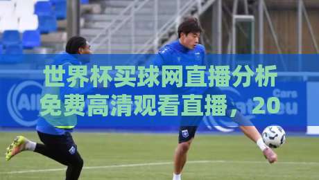 世界杯买球网直播分析免费高清观看直播，2026球迷必备指南
