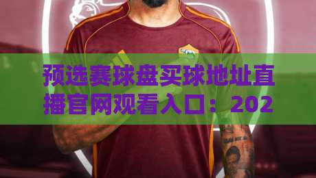 预选赛球盘买球地址直播官网观看入口：2026世界杯预选赛全网最全观赛指南