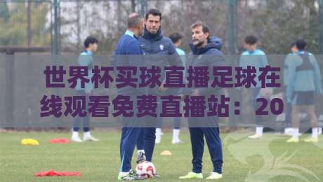 世界杯买球直播足球在线观看免费直播站：2026年球迷必备的观赛指南