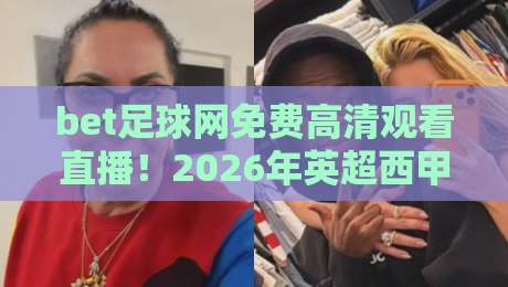 bet足球网免费高清观看直播！2026年英超西甲怎么选【bet足球网免费高清观看直播】