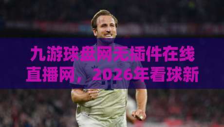 九游球盘网无插件在线直播网，2026年看球新体验（九游球盘网无插件在线直播网）