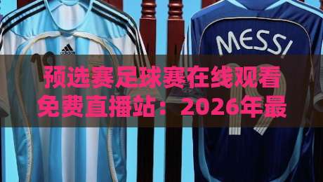 预选赛足球赛在线观看免费直播站：2026年最全的（预选赛足球赛在线观看免费直播站）实测推荐