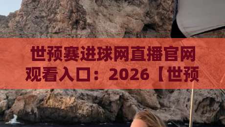 世预赛进球网直播官网观看入口：2026【世预赛】最新观看入口与使用指南