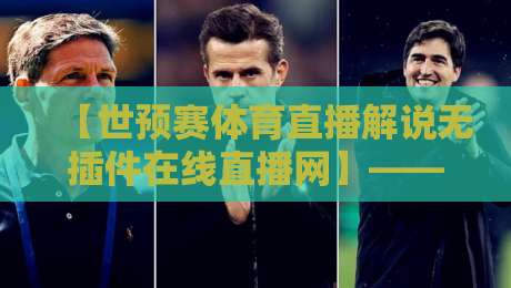 【世预赛体育直播解说无插件在线直播网】——2026年观赛体验与平台深度评测