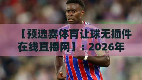 【预选赛体育让球无插件在线直播网】: 2026年球迷必收藏的五大免费观赛站点