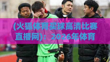 (火狐体育买球高清比赛直播网)：2026年体育迷观赛新体验