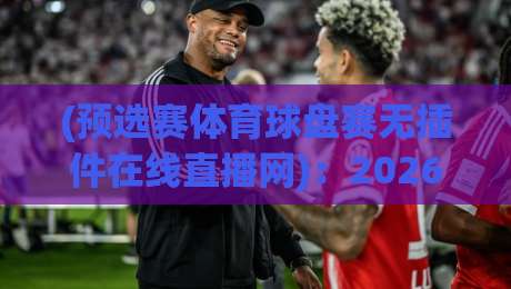 (预选赛体育球盘赛无插件在线直播网)：2026年球迷必备的观赛新姿势