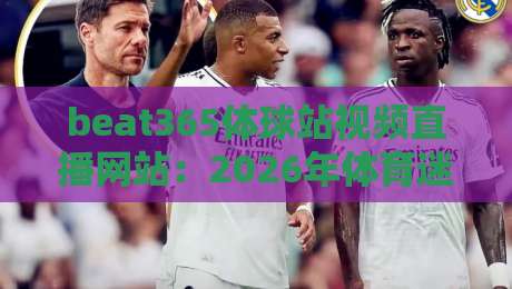 beat365体球站视频直播网站：2026年体育迷不可错过的超高清稳定直播平台深度评测与使用心得
