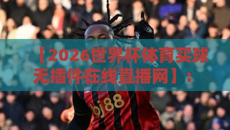 【2026世界杯体育买球无插件在线直播网】: 球迷必藏的五大观赛神器