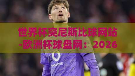 世界杯突尼斯比球网站-欧洲杯球盘网：2026年球迷必看的三大趋势