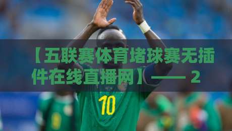 【五联赛体育堵球赛无插件在线直播网】—— 2026年观赛新姿势，告别卡顿与广告（五联赛体育堵球赛）