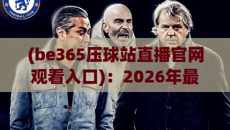 (be365压球站直播官网观看入口)：2026年最新指南，手把手教你找到高清直播通道