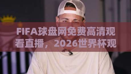 FIFA球盘网免费高清观看直播，2026世界杯观赛新选择！