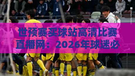 世预赛买球站高清比赛直播网：2026年球迷必备的观赛指南