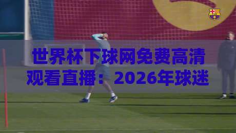 世界杯下球网免费高清观看直播：2026年球迷必备的观赛指南
