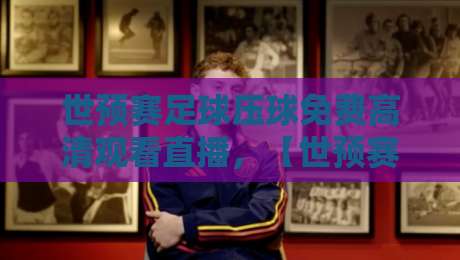 世预赛足球压球免费高清观看直播，【世预赛足球压球免费高清观看直播】2026年终极观赛指南