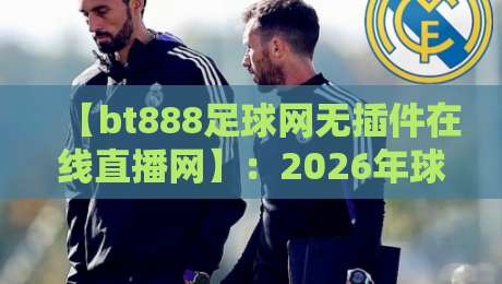 【bt888足球网无插件在线直播网】：2026年球迷必备的高清看球神器