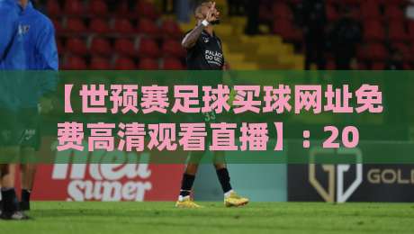 【世预赛足球买球网址免费高清观看直播】: 2026年球迷必备的观赛与投注指南