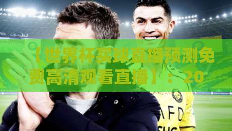 【世界杯买球直播预测免费高清观看直播】：2026年观赛新姿势，手把手教你找到靠谱渠道