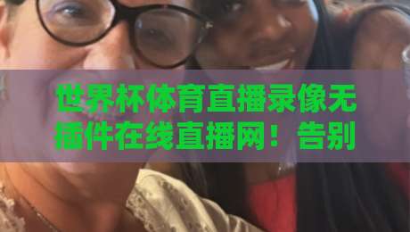 世界杯体育直播录像无插件在线直播网！告别卡顿，2026世界杯全程回放全攻略（世界杯体育直播录像无插件在线直播网）你猜怎么着？
