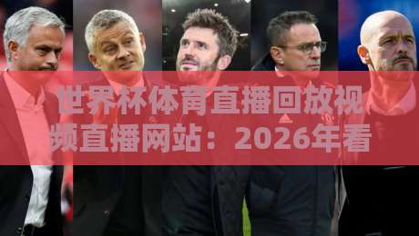 世界杯体育直播回放视频直播网站：2026年看球新姿势，错过比赛也能随时回放