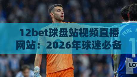 12bet球盘站视频直播网站：2026年球迷必备的观赛新选择