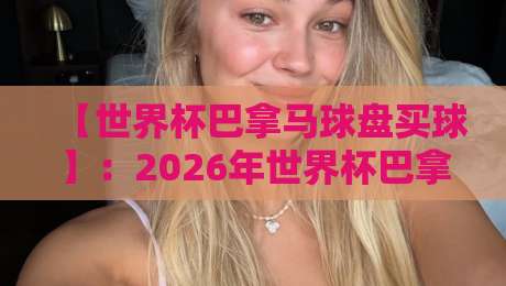【世界杯巴拿马球盘买球】：2026年世界杯巴拿马队盘口深度解析与投注指南