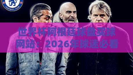世界杯阿根廷球盘买球网站：2026年球迷必看的购彩指南【世界杯阿根廷球盘买球网站】