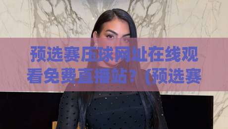 预选赛压球网址在线观看免费直播站？(预选赛压球网址) 2026年球迷必备指南！