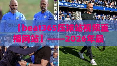 【beat365压球站视频直播网站】——2026年最全观赛指南，你懂的！