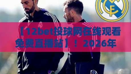 【12bet投球网在线观看免费直播站】！2026年体育迷的终极观赛指南